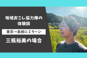 ［地域おこし協力隊の体験談］ 東京→島根にＩターン ・ 三瓶裕美の場合